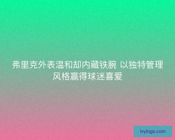 弗里克外表温和却内藏铁腕 以独特管理风格赢得球迷喜爱 弗里克外表温和却内藏铁腕 以独特管理风格赢得球迷喜爱