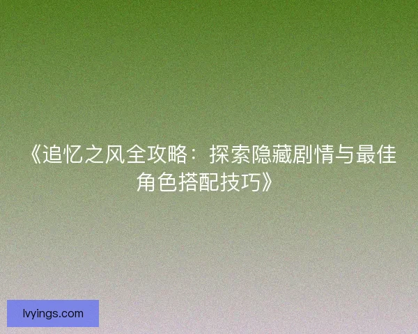 《追忆之风全攻略：探索隐藏剧情与最佳角色搭配技巧》