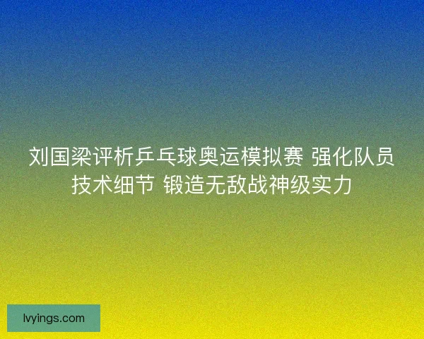 刘国梁评析乒乓球奥运模拟赛 强化队员技术细节 锻造无敌战神级实力