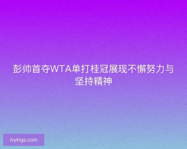 彭帅首夺WTA单打桂冠展现不懈努力与坚持精神