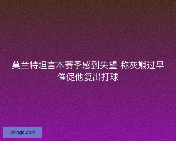 莫兰特坦言本赛季感到失望 称灰熊过早催促他复出打球