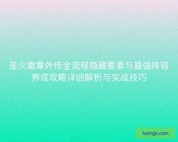 圣火徽章外传全流程隐藏要素与最强阵容养成攻略详细解析与实战技巧