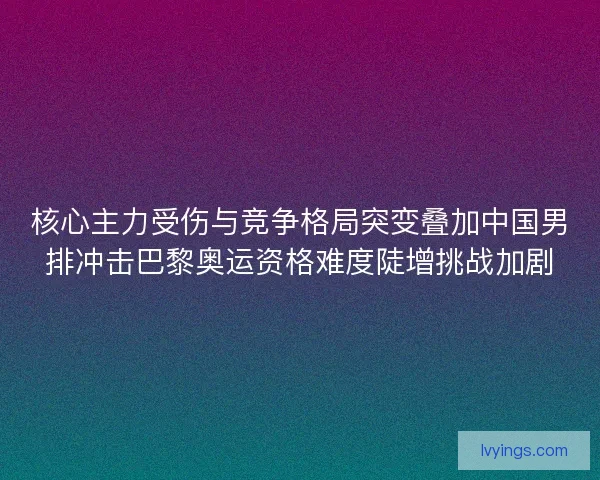 核心主力受伤与竞争格局突变叠加中国男排冲击巴黎奥运资格难度陡增挑战加剧