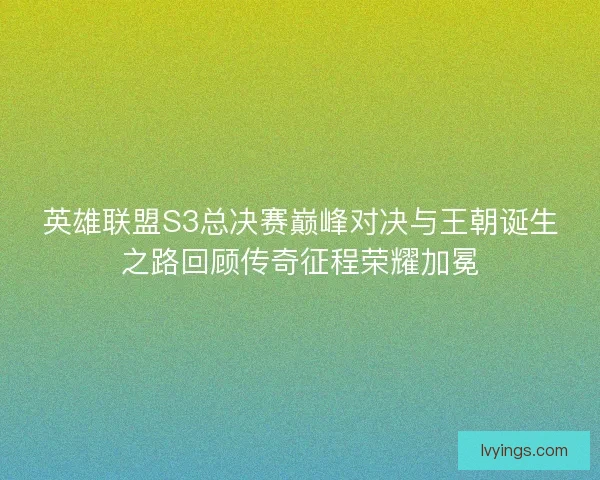 英雄联盟S3总决赛巅峰对决与王朝诞生之路回顾传奇征程荣耀加冕