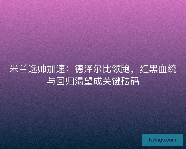 米兰选帅加速：德泽尔比领跑，红黑血统与回归渴望成关键砝码