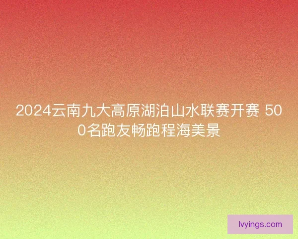 2024云南九大高原湖泊山水联赛开赛 500名跑友畅跑程海美景