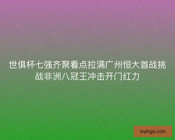 世俱杯七强齐聚看点拉满广州恒大首战挑战非洲八冠王冲击开门红力
