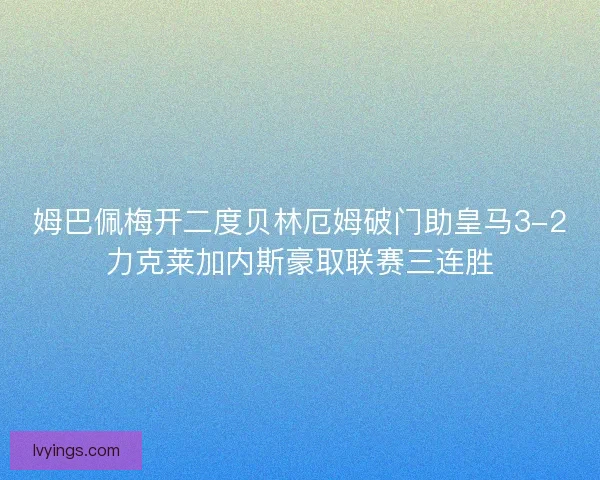 姆巴佩梅开二度贝林厄姆破门助皇马3-2力克莱加内斯豪取联赛三连胜 姆巴佩梅开二度贝林厄姆破门助皇马3-2力克莱加内斯豪取联赛三连胜