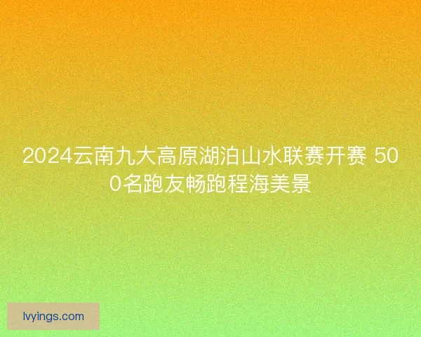 2024云南九大高原湖泊山水联赛开赛 500名跑友畅跑程海美景