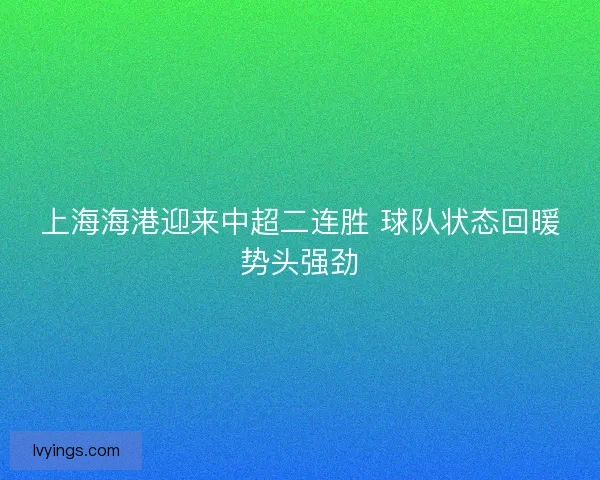 上海海港迎来中超二连胜 球队状态回暖势头强劲