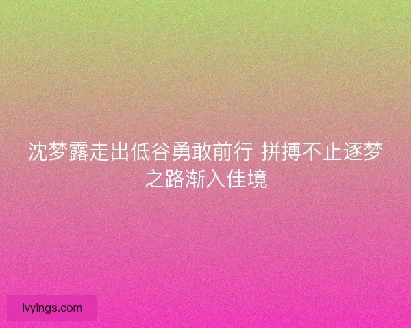 沈梦露走出低谷勇敢前行 拼搏不止逐梦之路渐入佳境